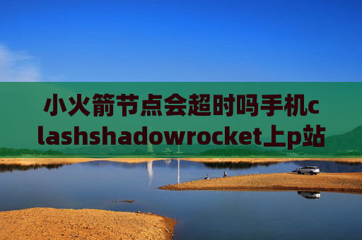 小火箭节点会超时吗手机clashshadowrocket上p站