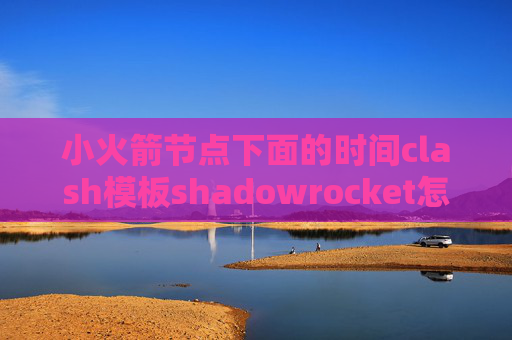 小火箭节点下面的时间clash模板shadowrocket怎么下載