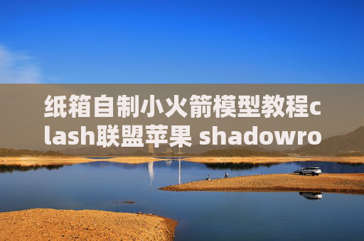 纸箱自制小火箭模型教程clash联盟苹果 shadowrocket免流