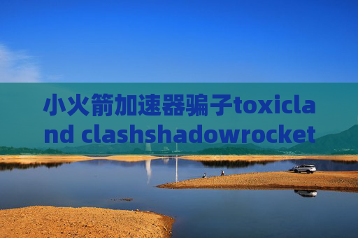 小火箭加速器骗子toxicland clashshadowrocket下载账号共享