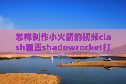 怎样制作小火箭的视频clash重置shadowrocket打开自己关闭