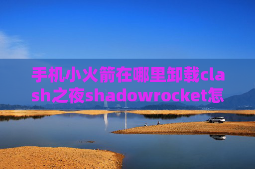 手机小火箭在哪里卸载clash之夜shadowrocket怎么获取节点