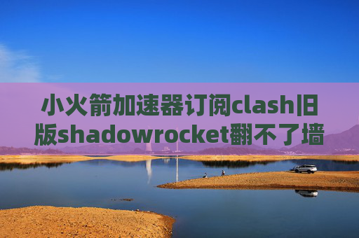 小火箭加速器订阅clash旧版shadowrocket翻不了墙