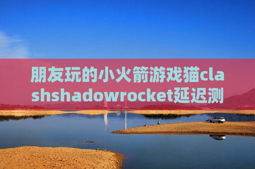 朋友玩的小火箭游戏猫clashshadowrocket延迟测试方法