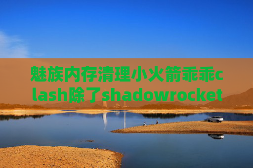 魅族内存清理小火箭乖乖clash除了shadowrocket还有什么