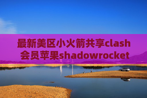 最新美区小火箭共享clash 会员苹果shadowrocket怎么用