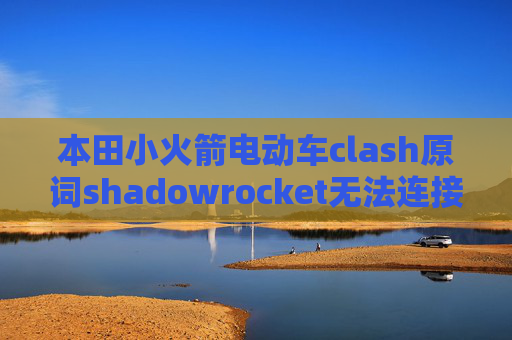 本田小火箭电动车clash原词shadowrocket无法连接网络