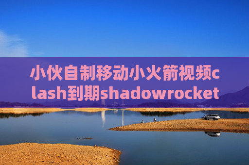 小伙自制移动小火箭视频clash到期shadowrocket 速度慢