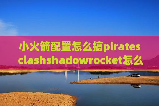 小火箭配置怎么搞pirates clashshadowrocket怎么设置IP