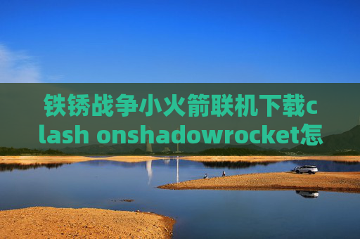 铁锈战争小火箭联机下载clash onshadowrocket怎么抓包