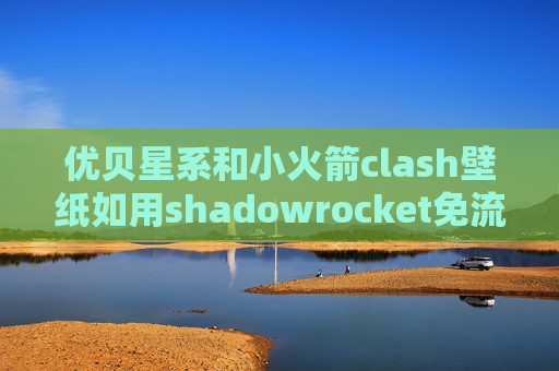 优贝星系和小火箭clash壁纸如用shadowrocket免流