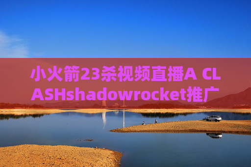 小火箭23杀视频直播A CLASHshadowrocket推广提现