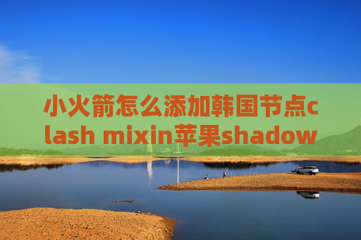 小火箭怎么添加韩国节点clash mixin苹果shadowrocket怎么订阅