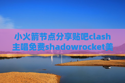 小火箭节点分享贴吧clash主唱免费shadowrocket美国ID