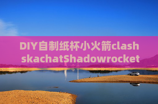 DIY自制纸杯小火箭clash skachatShadowrocket ios 闪退