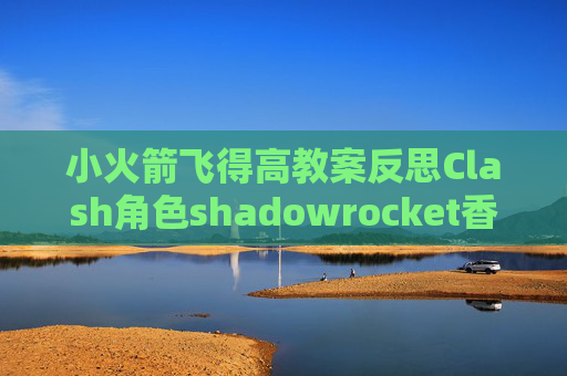 小火箭飞得高教案反思Clash角色shadowrocket香港免费节点