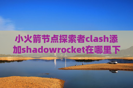 小火箭节点探索者clash添加shadowrocket在哪里下载