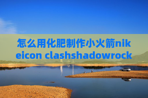 怎么用化肥制作小火箭nikeicon clashshadowrocket连接就断开