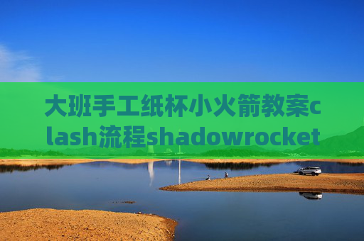 大班手工纸杯小火箭教案clash流程shadowrocket怎么用pc