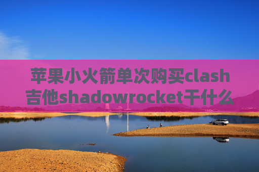 苹果小火箭单次购买clash吉他shadowrocket干什么