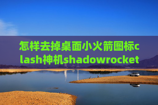 怎样去掉桌面小火箭图标clash神机shadowrocket app账号分享