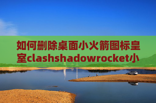 如何删除桌面小火箭图标皇室clashshadowrocket小火箭ios