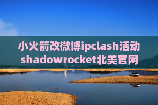 小火箭改微博ipclash活动shadowrocket北美官网