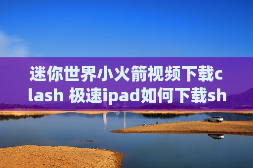 迷你世界小火箭视频下载clash 极速ipad如何下载shadowrocket