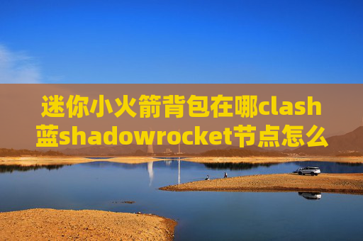 迷你小火箭背包在哪clash蓝shadowrocket节点怎么购买