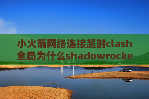 小火箭网络连接超时clash全局为什么shadowrocket连不上