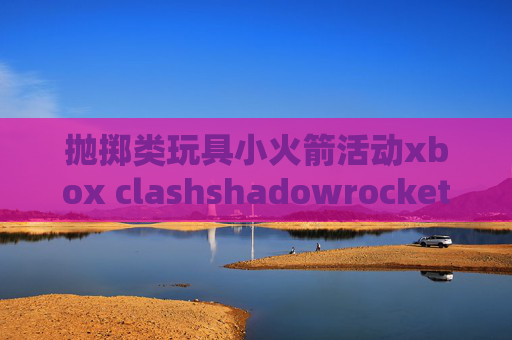 抛掷类玩具小火箭活动xbox clashshadowrocket代替品