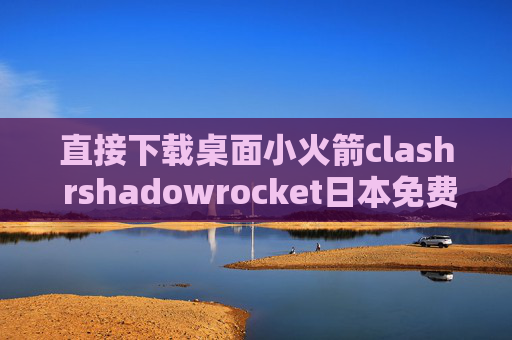 直接下载桌面小火箭clash rshadowrocket日本免费节点