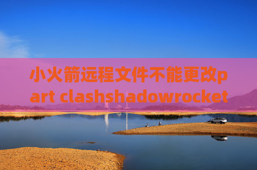 小火箭远程文件不能更改part clashshadowrocket哪里能下