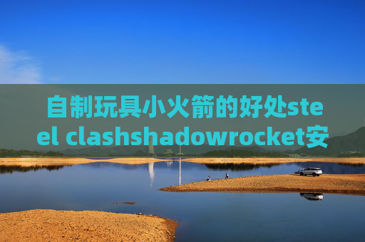 自制玩具小火箭的好处steel clashshadowrocket安装闪退