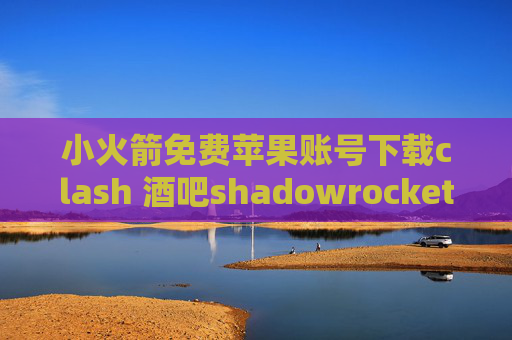 小火箭免费苹果账号下载clash 酒吧shadowrocket无需验证下载