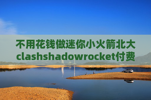 不用花钱做迷你小火箭北大clashshadowrocket付费节点超时