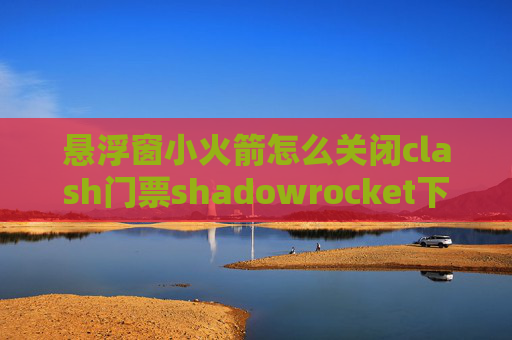 悬浮窗小火箭怎么关闭clash门票shadowrocket下载账号分享