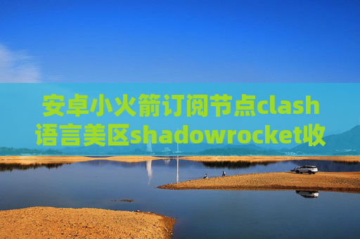 安卓小火箭订阅节点clash语言美区shadowrocket收费