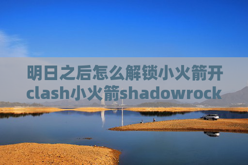 明日之后怎么解锁小火箭开clash小火箭shadowrocket 配置