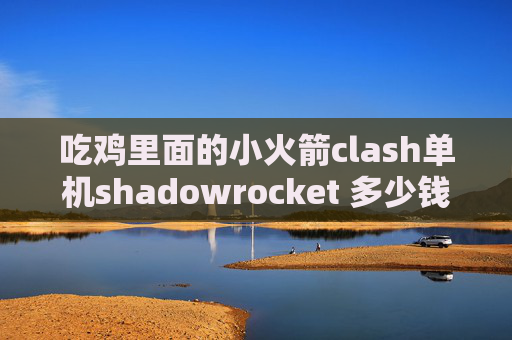 吃鸡里面的小火箭clash单机shadowrocket 多少钱