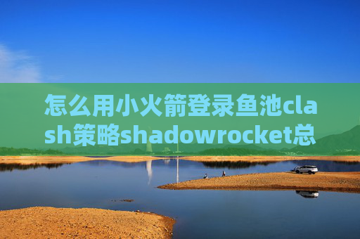 怎么用小火箭登录鱼池clash策略shadowrocket总是自动断开