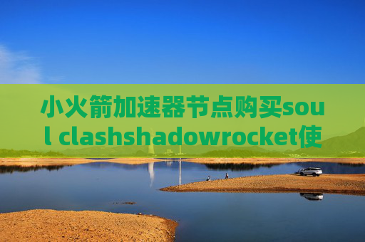 小火箭加速器节点购买soul clashshadowrocket使用