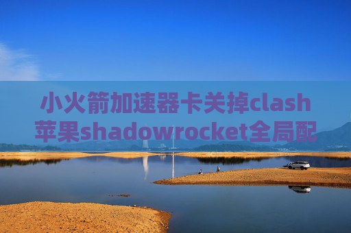 小火箭加速器卡关掉clash苹果shadowrocket全局配置