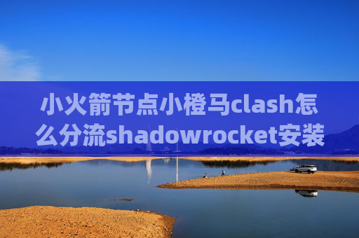 小火箭节点小橙马clash怎么分流shadowrocket安装ipa文件