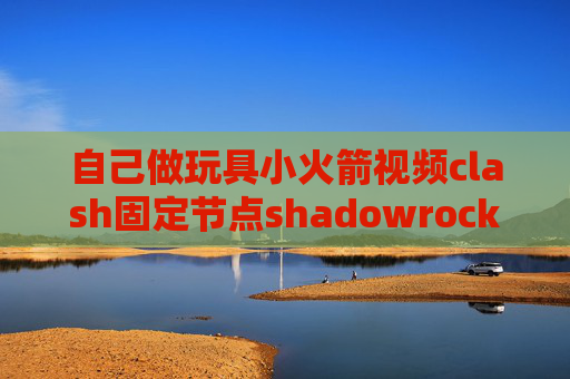 自己做玩具小火箭视频clash固定节点shadowrocket端口是多少