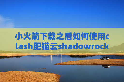 小火箭下载之后如何使用clash肥猫云shadowrocket用不上