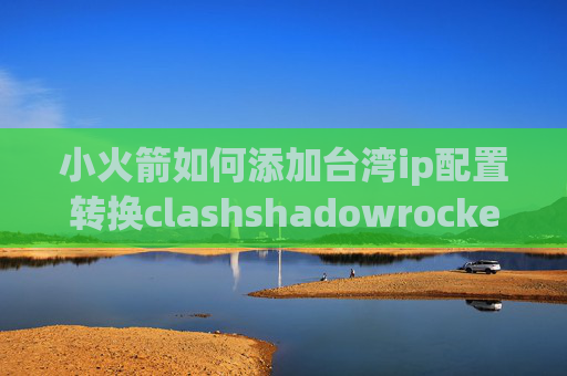 小火箭如何添加台湾ip配置转换clashshadowrocket苹果版新版