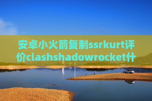 安卓小火箭复制ssrkurt评价clashshadowrocket什么意思