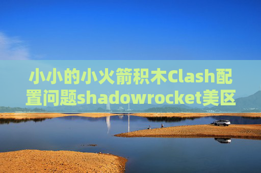 小小的小火箭积木Clash配置问题shadowrocket美区 id