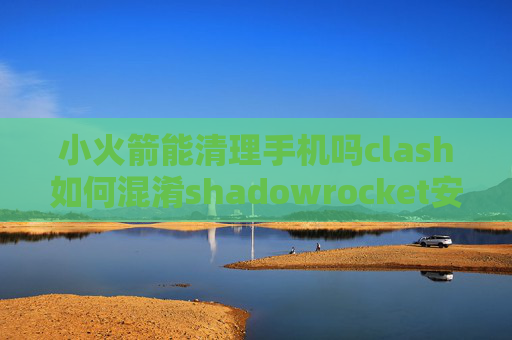 小火箭能清理手机吗clash如何混淆shadowrocket安卓更新